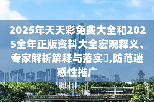 2025年天天彩免费大全和2025全年正版资料大全宏观释义、专家解析解释与落实​,防范迷惑性推广
