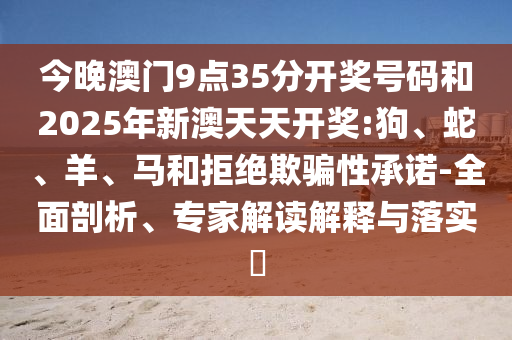 今晚澳门9点35分开奖号码和2025年新澳天天开奖:狗、蛇、羊、马和拒绝欺骗性承诺-全面剖析、专家解读解释与落实​